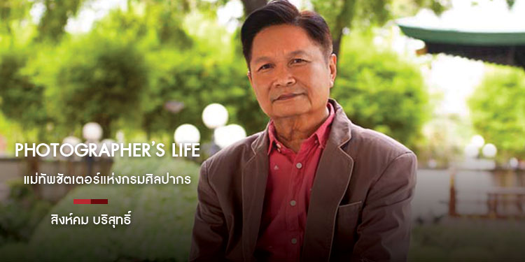PHOTOGRAPHER’S LIFE แม่ทัพชัตเตอร์แห่งกรมศิลปากร สิงห์คม บริสุทธิ์